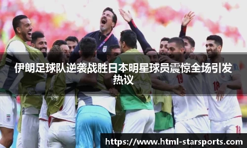 伊朗足球队逆袭战胜日本明星球员震惊全场引发热议