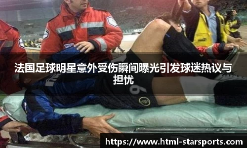 法国足球明星意外受伤瞬间曝光引发球迷热议与担忧