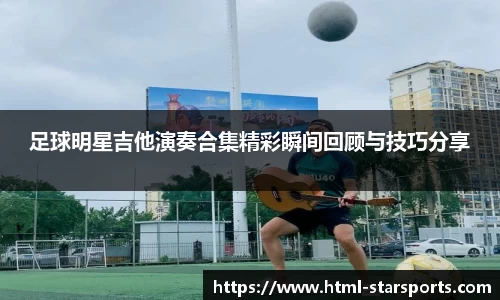 足球明星吉他演奏合集精彩瞬间回顾与技巧分享